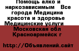 Помощь алко и наркозависимым - Все города Медицина, красота и здоровье » Медицинские услуги   . Московская обл.,Красноармейск г.